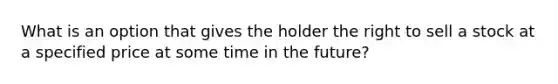 What is an option that gives the holder the right to sell a stock at a specified price at some time in the future?