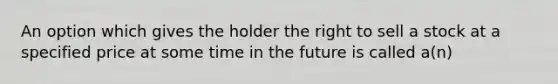 An option which gives the holder the right to sell a stock at a specified price at some time in the future is called a(n)