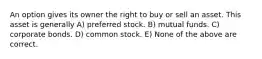 An option gives its owner the right to buy or sell an asset. This asset is generally A) preferred stock. B) mutual funds. C) corporate bonds. D) common stock. E) None of the above are correct.