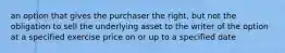 an option that gives the purchaser the right, but not the obligation to sell the underlying asset to the writer of the option at a specified exercise price on or up to a specified date