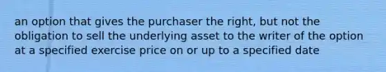 an option that gives the purchaser the right, but not the obligation to sell the underlying asset to the writer of the option at a specified exercise price on or up to a specified date