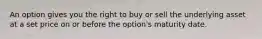 An option gives you the right to buy or sell the underlying asset at a set price on or before the​ option's maturity date.