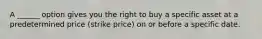 A ______ option gives you the right to buy a specific asset at a predetermined price (strike price) on or before a specific date.