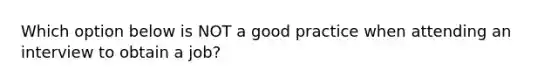 Which option below is NOT a good practice when attending an interview to obtain a job?