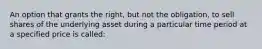 An option that grants the right, but not the obligation, to sell shares of the underlying asset during a particular time period at a specified price is called: