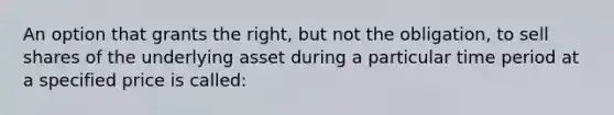 An option that grants the right, but not the obligation, to sell shares of the underlying asset during a particular time period at a specified price is called: