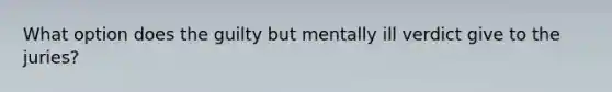 What option does the guilty but mentally ill verdict give to the juries?