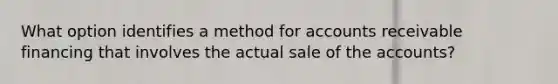 What option identifies a method for accounts receivable financing that involves the actual sale of the accounts?