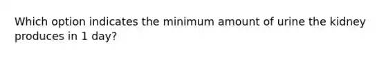 Which option indicates the minimum amount of urine the kidney produces in 1 day?