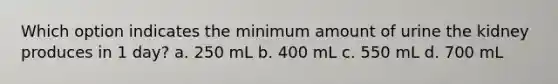 Which option indicates the minimum amount of urine the kidney produces in 1 day? a. 250 mL b. 400 mL c. 550 mL d. 700 mL