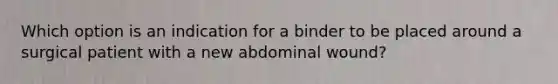 Which option is an indication for a binder to be placed around a surgical patient with a new abdominal wound?