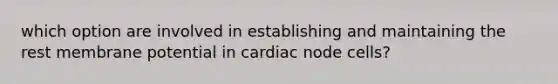 which option are involved in establishing and maintaining the rest membrane potential in cardiac node cells?