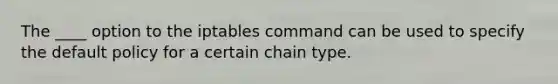 The ____ option to the iptables command can be used to specify the default policy for a certain chain type.