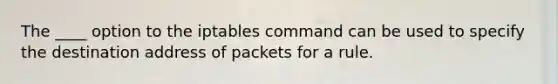 The ____ option to the iptables command can be used to specify the destination address of packets for a rule.