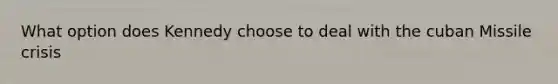 What option does Kennedy choose to deal with the <a href='https://www.questionai.com/knowledge/kde1EwBr3w-cuban-missile-crisis' class='anchor-knowledge'>cuban missile crisis</a>