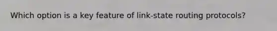 Which option is a key feature of link-state routing protocols?