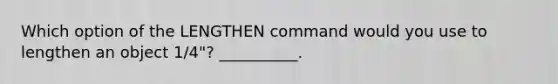 Which option of the LENGTHEN command would you use to lengthen an object 1/4"? __________.