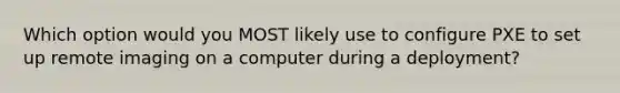 Which option would you MOST likely use to configure PXE to set up remote imaging on a computer during a deployment?