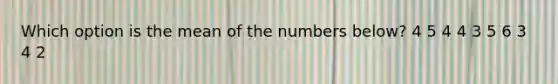 Which option is the mean of the numbers below? 4 5 4 4 3 5 6 3 4 2