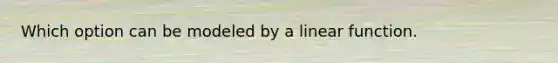 Which option can be modeled by a linear function.