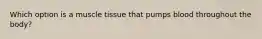 Which option is a muscle tissue that pumps blood throughout the body?