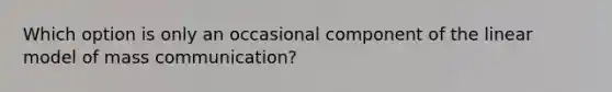 Which option is only an occasional component of the linear model of mass communication?