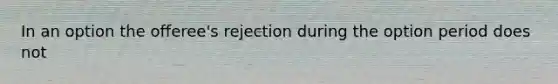 In an option the offeree's rejection during the option period does not