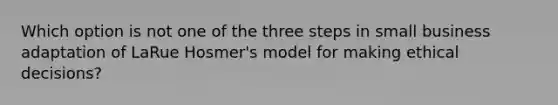 Which option is not one of the three steps in small business adaptation of LaRue Hosmer's model for making ethical decisions?