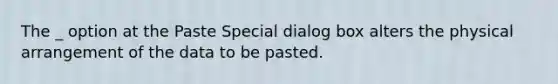 The _ option at the Paste Special dialog box alters the physical arrangement of the data to be pasted.