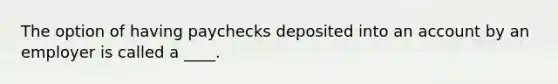 The option of having paychecks deposited into an account by an employer is called a ____.