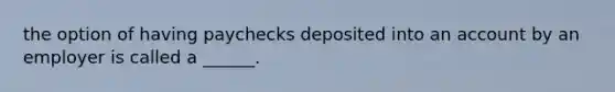 the option of having paychecks deposited into an account by an employer is called a ______.