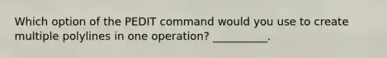 Which option of the PEDIT command would you use to create multiple polylines in one operation? __________.