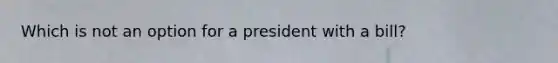 Which is not an option for a president with a bill?