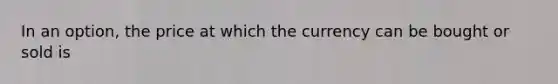 In an option, the price at which the currency can be bought or sold is