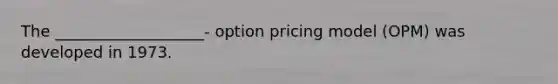 The ___________________- option pricing model (OPM) was developed in 1973.