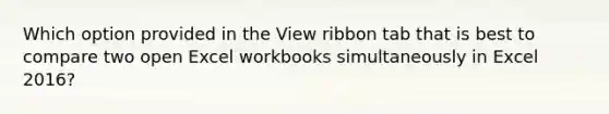 Which option provided in the View ribbon tab that is best to compare two open Excel workbooks simultaneously in Excel 2016?