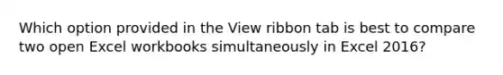 Which option provided in the View ribbon tab is best to compare two open Excel workbooks simultaneously in Excel 2016?