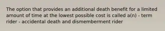 The option that provides an additional death benefit for a limited amount of time at the lowest possible cost is called a(n) - term rider - accidental death and dismemberment rider