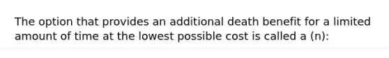 The option that provides an additional death benefit for a limited amount of time at the lowest possible cost is called a (n):