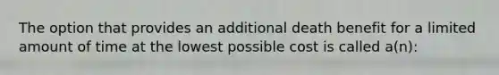 The option that provides an additional death benefit for a limited amount of time at the lowest possible cost is called a(n):