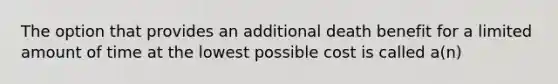 The option that provides an additional death benefit for a limited amount of time at the lowest possible cost is called a(n)