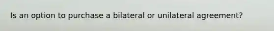 Is an option to purchase a bilateral or unilateral agreement?