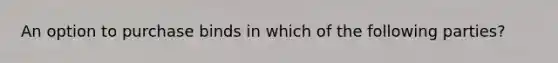 An option to purchase binds in which of the following parties?