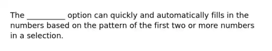 The __________ option can quickly and automatically fills in the numbers based on the pattern of the first two or more numbers in a selection.