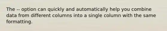 The -- option can quickly and automatically help you combine data from different columns into a single column with the same formatting.