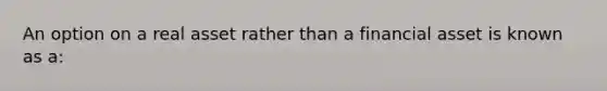 An option on a real asset rather than a financial asset is known as a: