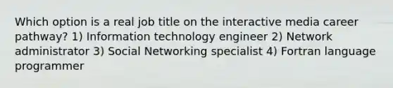 Which option is a real job title on the interactive media career pathway? 1) Information technology engineer 2) Network administrator 3) Social Networking specialist 4) Fortran language programmer