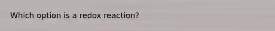 Which option is a redox reaction?