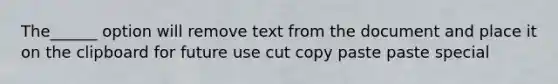 The______ option will remove text from the document and place it on the clipboard for future use cut copy paste paste special