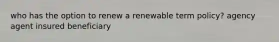 who has the option to renew a renewable term policy? agency agent insured beneficiary